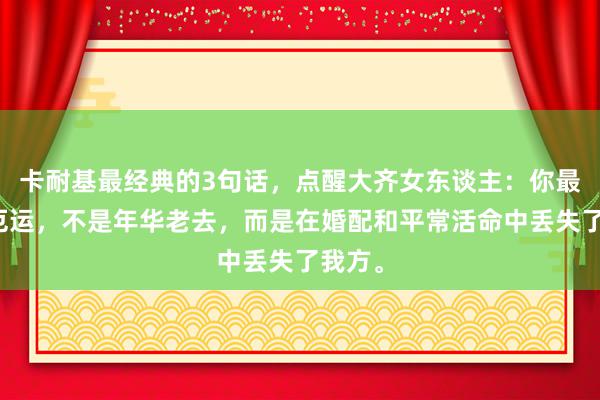 卡耐基最经典的3句话，点醒大齐女东谈主：你最大的厄运，不是年华老去，而是在婚配和平常活命中丢失了我方。